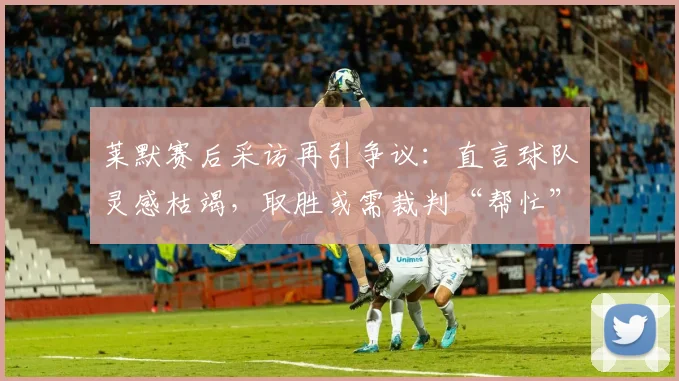 莱默赛后采访再引争议:直言球队灵感枯竭,取胜或需裁判“帮忙”?解读其真实意图