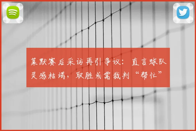 莱默赛后采访再引争议:直言球队灵感枯竭,取胜或需裁判“帮忙”?解读其真实意图