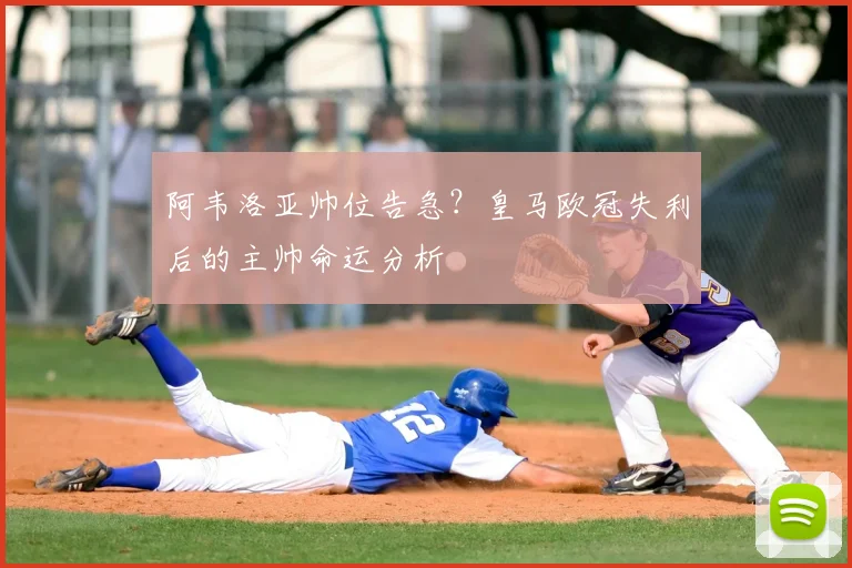 阿韦洛亚帅位告急？皇马欧冠失利后的主帅命运分析