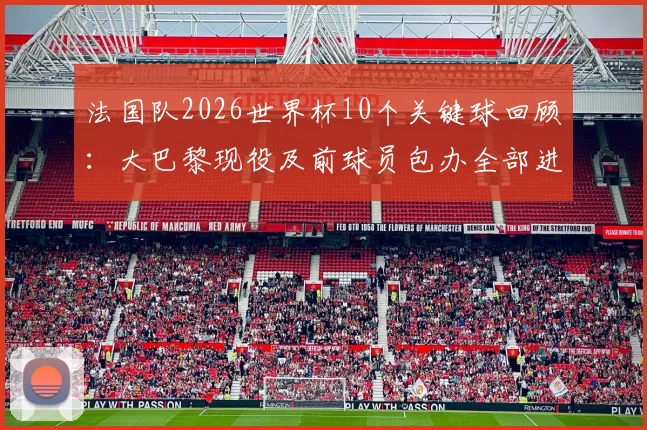 法国队2026世界杯10个关键球回顾：大巴黎现役及前球员包办全部进球，深度解析巴黎圣日耳曼对法国足球的贡献