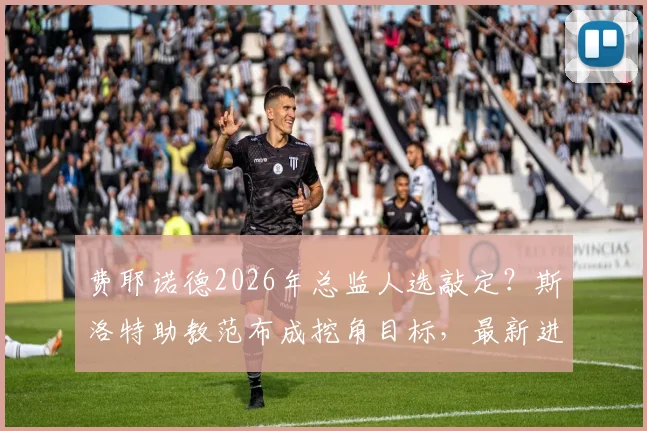 费耶诺德2026年总监人选敲定？斯洛特助教范布成挖角目标，最新进展与潜在影响分析