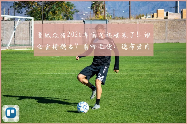 曼城众将2026年高考祝福来了！谁会金榜题名？看哈兰德、德布劳内等球星暖心加油打气合集