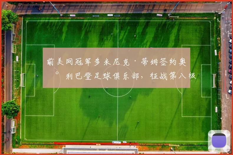 前美网冠军多米尼克·蒂姆签约奥地利巴登足球俱乐部,征战第八级别联赛引热议,独家解析其转型之路