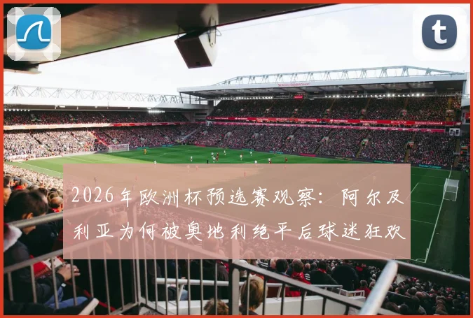 2026年欧洲杯预选赛观察:阿尔及利亚为何被奥地利绝平后球迷狂欢?详解避开西班牙的出线策略