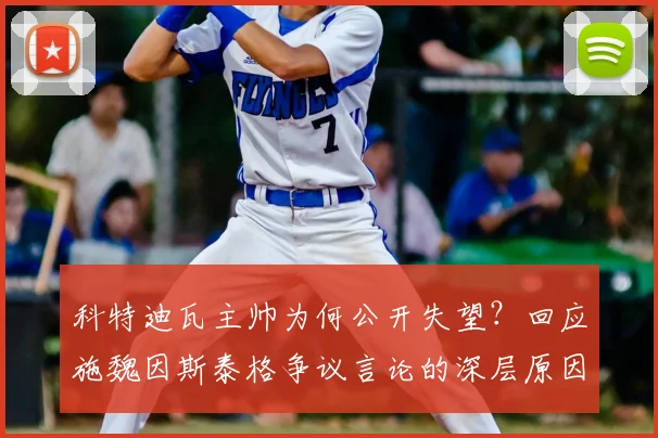 科特迪瓦主帅为何公开失望？回应施魏因斯泰格争议言论的深层原因