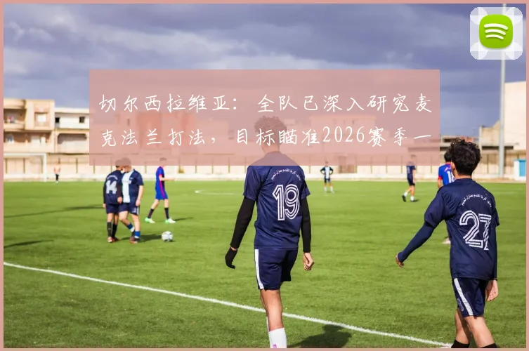 切尔西拉维亚:全队已深入研究麦克法兰打法,目标瞄准2026赛季一座冠军奖杯