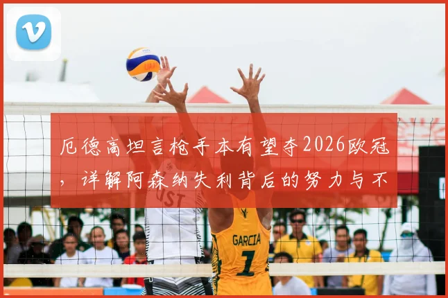 厄德高坦言枪手本有望夺2026欧冠，详解阿森纳失利背后的努力与不甘心，球迷必看的赛后深度剖析
