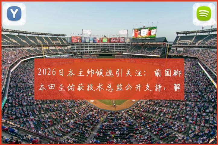 2026日本主帅候选引关注:前国脚本田圭佑获技术总监公开支持,解析其执教前景与挑战