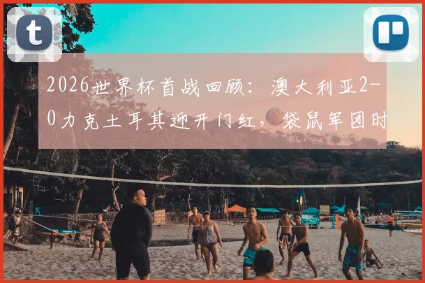 2026世界杯首战回顾：澳大利亚2-0力克土耳其迎开门红，袋鼠军团时隔20年再造历史