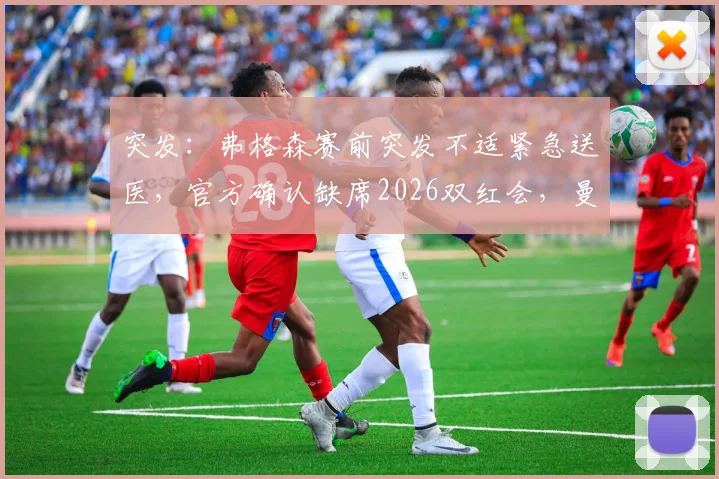突发:弗格森赛前突发不适紧急送医,官方确认缺席2026双红会,曼联前功勋主帅现状引关注