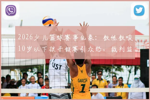 2026少儿篮球赛事乱象：教练教唆10岁以下孩子假赛引众怒，裁判监管失职该如何追责？青训机构黑幕再调查