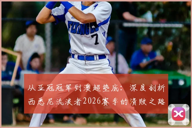 从亚冠冠军到澳超垫底：深度剖析西悉尼流浪者2026赛季的溃败之路与球迷心声