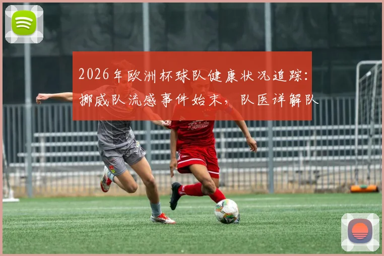 2026年欧洲杯球队健康状况追踪：挪威队流感事件始末，队医详解队员快速康复全过程
