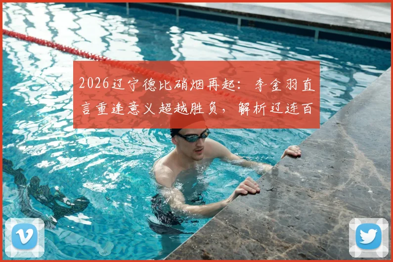 2026辽宁德比硝烟再起:李金羽直言重逢意义超越胜负,解析辽连百年恩怨与毫无保留之战