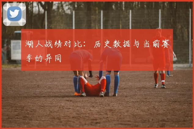 湖人战绩对比：历史数据与当前赛季的异同