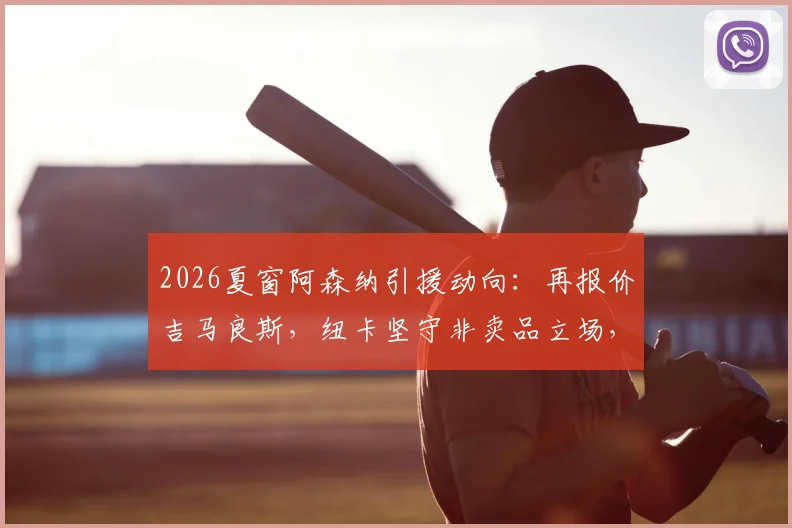 2026夏窗阿森纳引援动向：再报价吉马良斯，纽卡坚守非卖品立场，转会内幕与球队计划分析