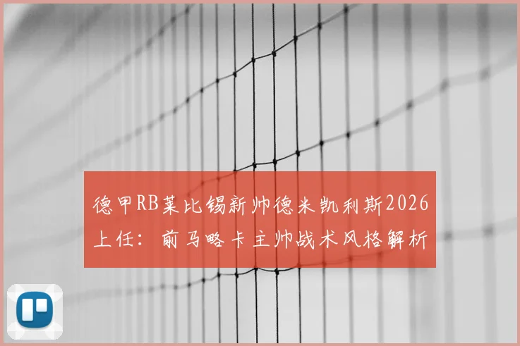 德甲RB莱比锡新帅德米凯利斯2026上任:前马略卡主帅战术风格解析与莱比锡未来展望