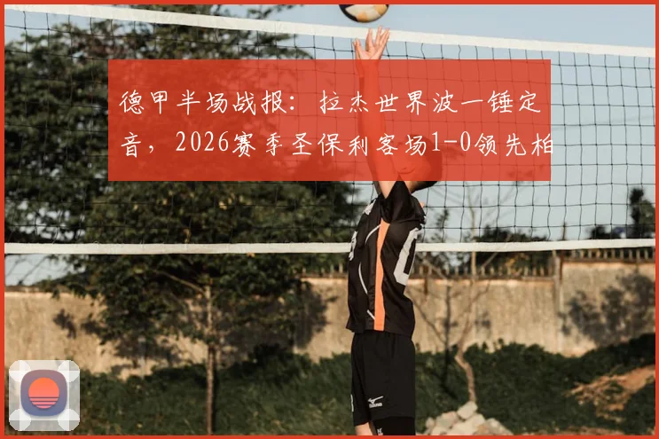 德甲半场战报：拉杰世界波一锤定音，2026赛季圣保利客场1-0领先柏林联合，附比赛精彩瞬间回顾