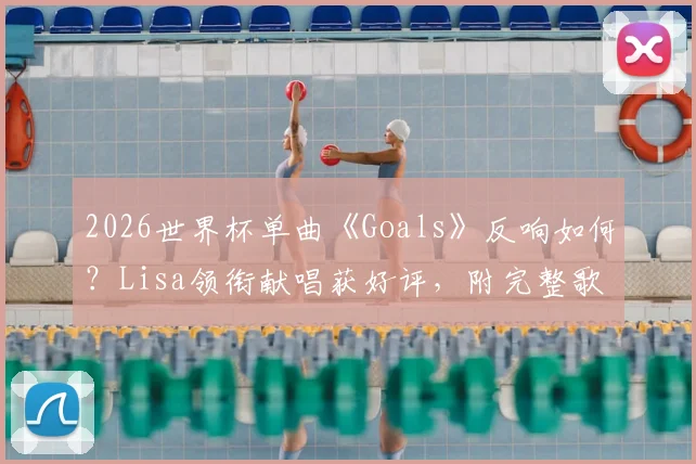 2026世界杯单曲《Goals》反响如何?Lisa领衔献唱获好评,附完整歌词与歌曲评价解析