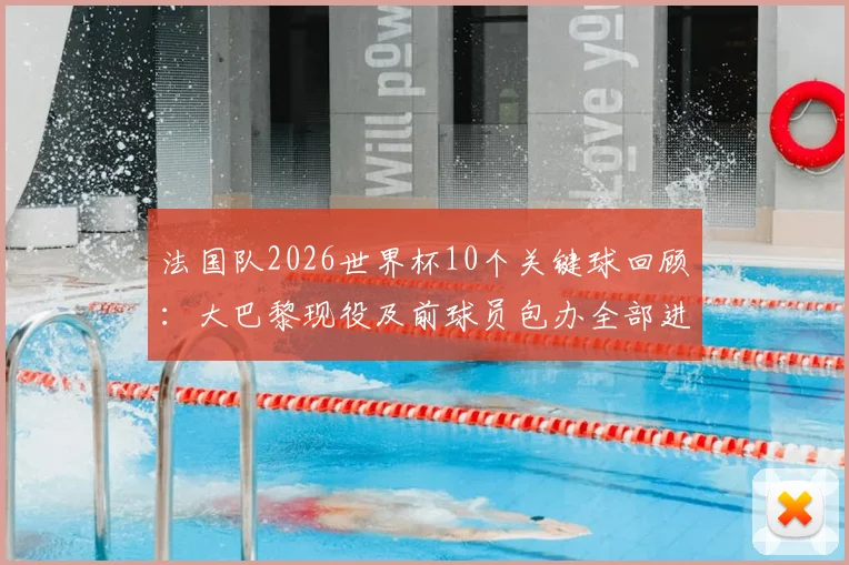 法国队2026世界杯10个关键球回顾:大巴黎现役及前球员包办全部进球,深度解析巴黎圣日耳曼对法国足球的贡献