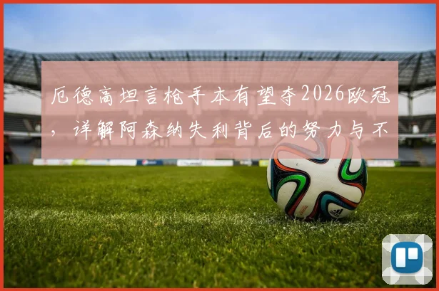 厄德高坦言枪手本有望夺2026欧冠,详解阿森纳失利背后的努力与不甘心,球迷必看的赛后深度剖析