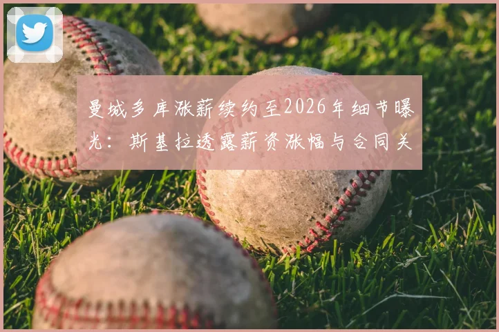 曼城多库涨薪续约至2026年细节曝光：斯基拉透露薪资涨幅与合同关键条款