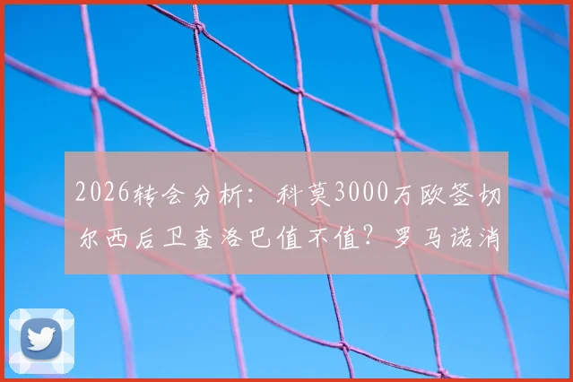 2026转会分析：科莫3000万欧签切尔西后卫查洛巴值不值？罗马诺消息深度跟进与球员实力解读