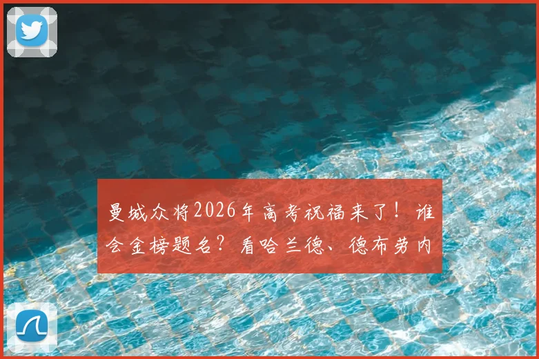 曼城众将2026年高考祝福来了!谁会金榜题名?看哈兰德、德布劳内等球星暖心加油打气合集
