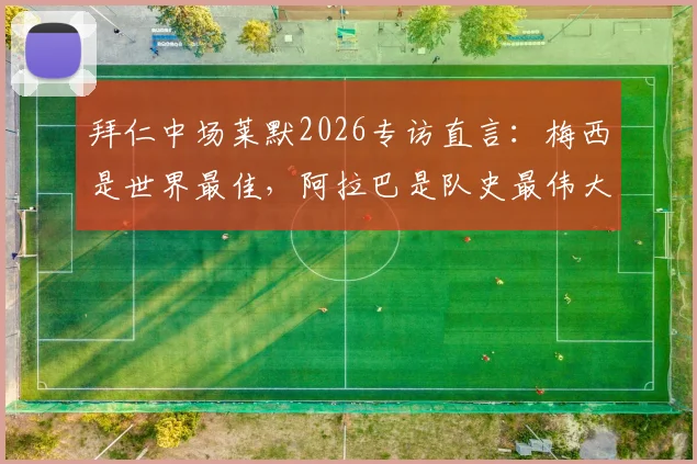 拜仁中场莱默2026专访直言：梅西是世界最佳，阿拉巴是队史最伟大球员之一，个人观点引发热议