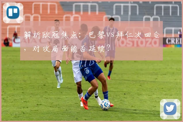 解析欧冠焦点:巴黎vs拜仁次回合,对攻局面能否延续?