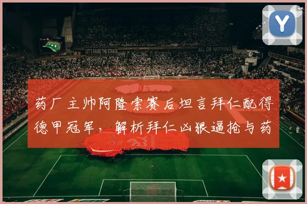 药厂主帅阿隆索赛后坦言拜仁配得德甲冠军，解析拜仁凶狠逼抢与药厂控球战术较量