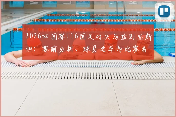 2026四国赛U16国足对决乌兹别克斯坦：赛前分析、球员名单与比赛看点全解析