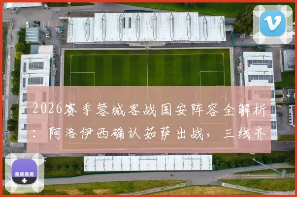 2026赛季蓉城客战国安阵容全解析：阿洛伊西确认茹萨出战，三线齐整能否攻克工体？