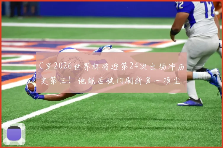 C罗2026世界杯将迎第24次出场冲历史第三！他能否破门刷新另一项尘封纪录？附世界杯出场&射手终极榜单