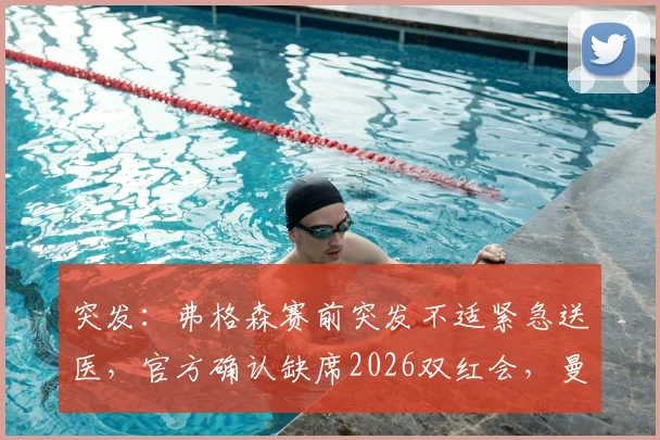 突发：弗格森赛前突发不适紧急送医，官方确认缺席2026双红会，曼联前功勋主帅现状引关注