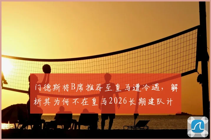 门德斯将B席推荐至皇马遭冷遇，解析其为何不在皇马2026长期建队计划内