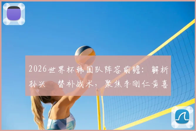 2026世界杯韩国队阵容前瞻:解析孙兴慜替补战术,聚焦李刚仁黄喜灿核心作用
