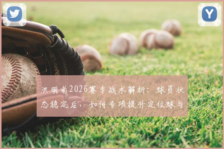 洪明甫2026赛季战术解析:球员状态稳定后,如何专项提升定位球与进攻机会创造能力