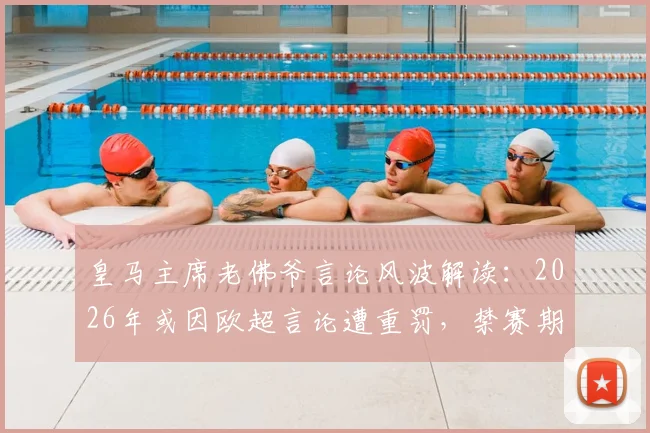 皇马主席老佛爷言论风波解读：2026年或因欧超言论遭重罚，禁赛期详解与事件背景梳理