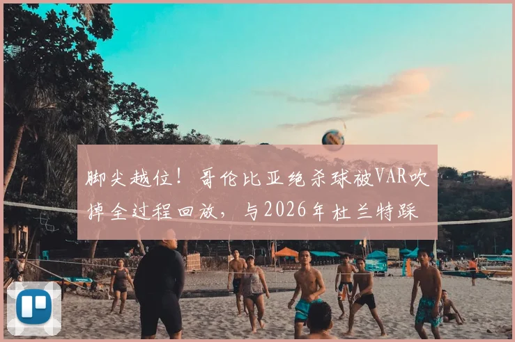 脚尖越位！哥伦比亚绝杀球被VAR吹掉全过程回放，与2026年杜兰特踩线三分异曲同工