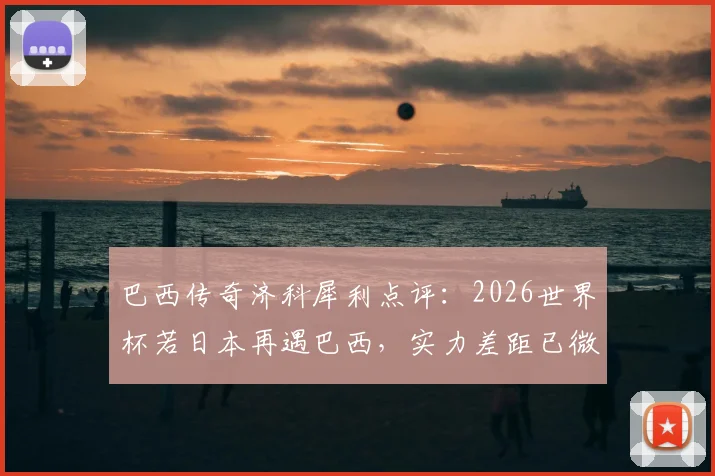 巴西传奇济科犀利点评：2026世界杯若日本再遇巴西，实力差距已微乎其微，直言走着瞧！