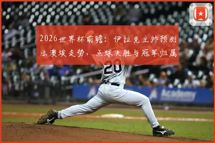 2026世界杯前瞻:伊拉克主帅预测法澳埃走势,点球决胜与冠军归属全解析