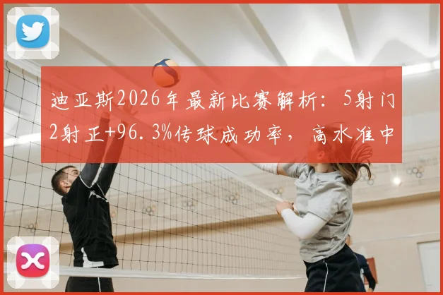 迪亚斯2026年最新比赛解析:5射门2射正+96.3%传球成功率,高水准中场的全面技术报告