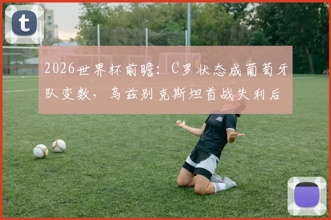 2026世界杯前瞻：C罗状态成葡萄牙队变数，乌兹别克斯坦首战失利后路在何方？