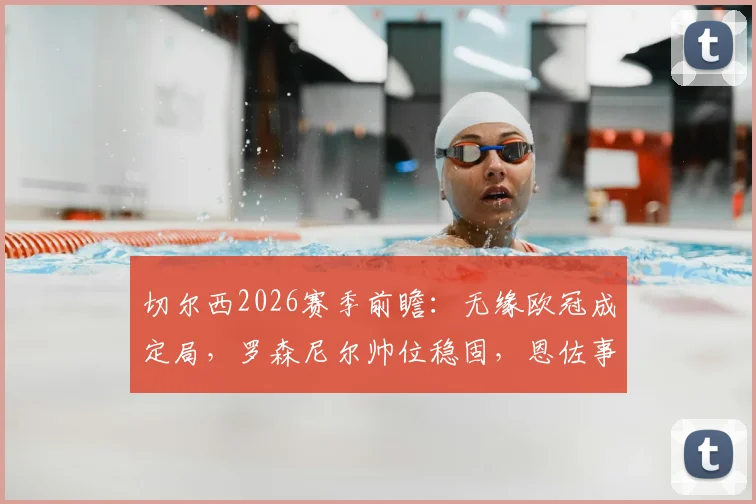 切尔西2026赛季前瞻：无缘欧冠成定局，罗森尼尔帅位稳固，恩佐事件平息后更衣室走向何方