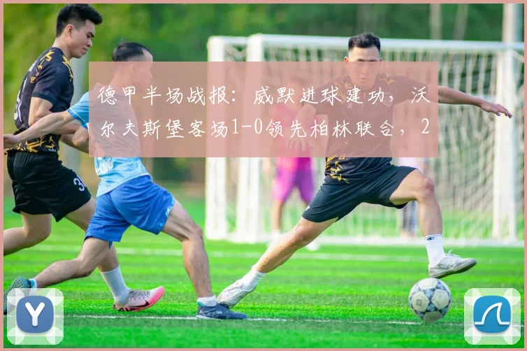 德甲半场战报：威默进球建功，沃尔夫斯堡客场1-0领先柏林联合，2026赛季关键对决