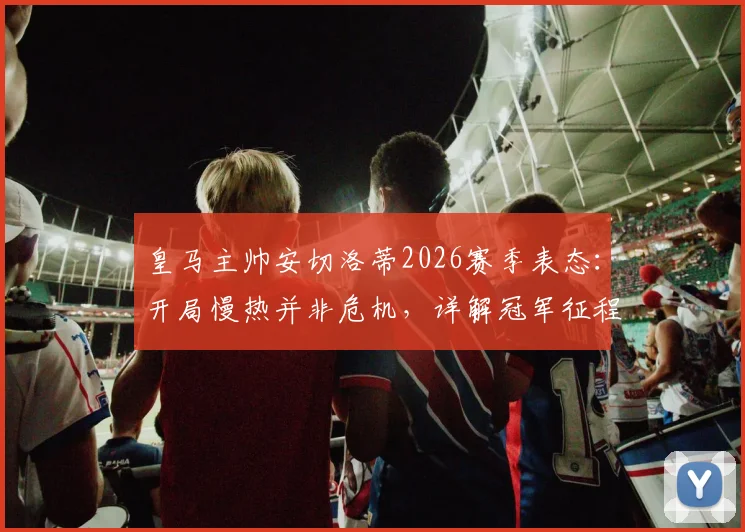 皇马主帅安切洛蒂2026赛季表态:开局慢热并非危机,详解冠军征程为何是马拉松而非冲刺