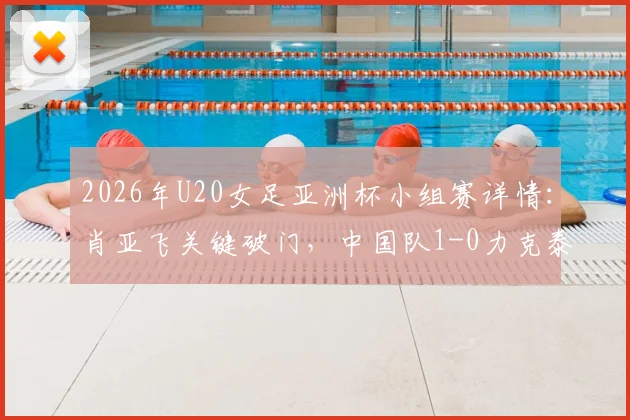 2026年U20女足亚洲杯小组赛详情:肖亚飞关键破门,中国队1-0力克泰国头名晋级,附全场技术统计与出线分析