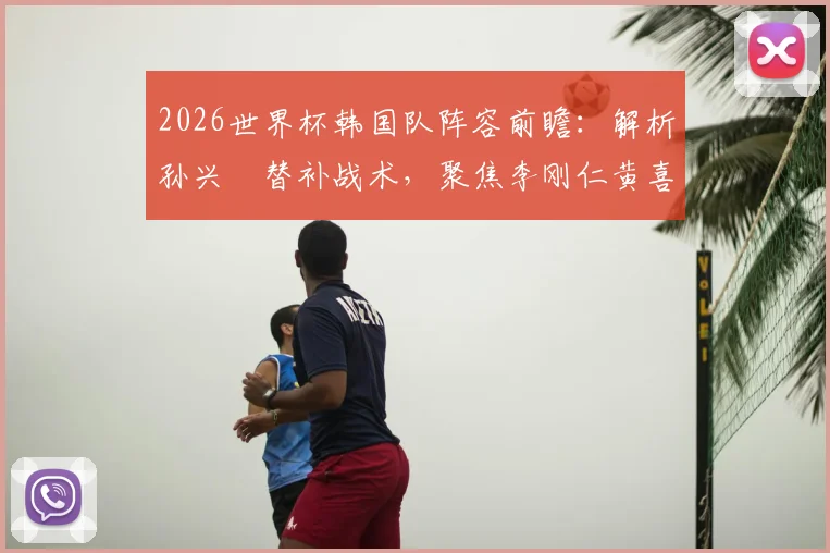 2026世界杯韩国队阵容前瞻：解析孙兴慜替补战术，聚焦李刚仁黄喜灿核心作用
