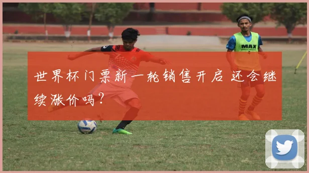 世界杯门票新一轮销售开启 还会继续涨价吗？